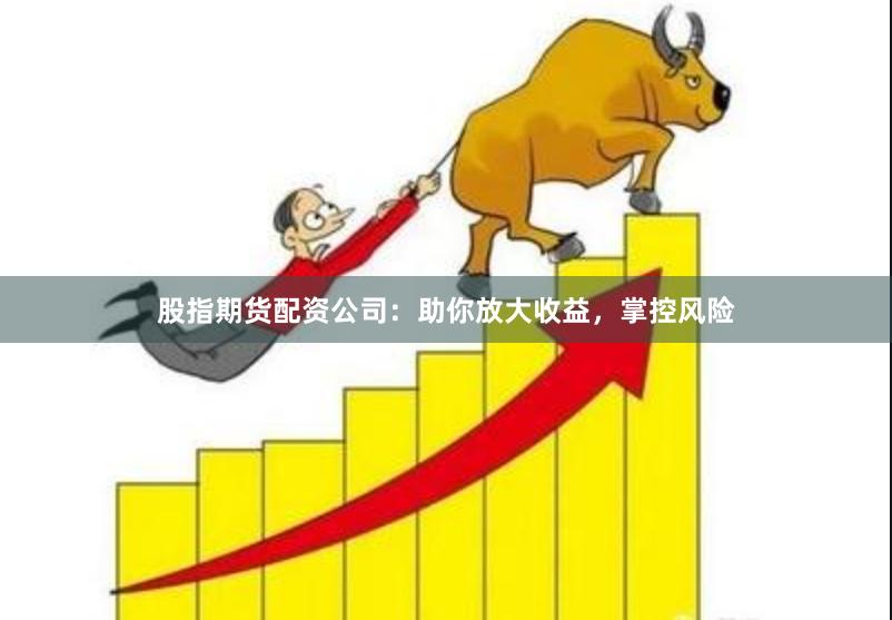 股指期货配资公司：助你放大收益，掌控风险