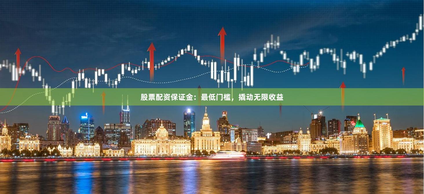 股票配资保证金：最低门槛，撬动无限收益