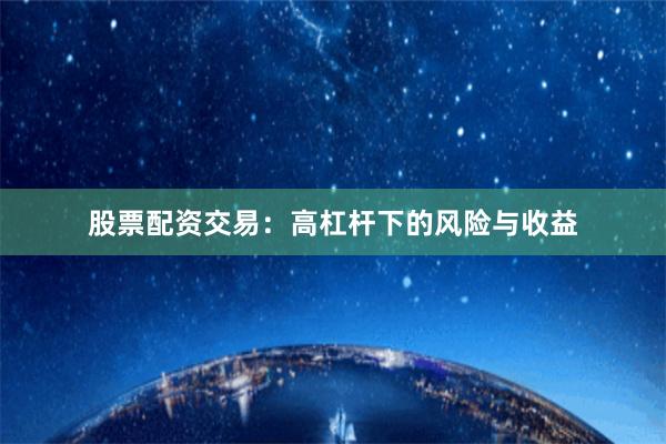 股票配资交易：高杠杆下的风险与收益