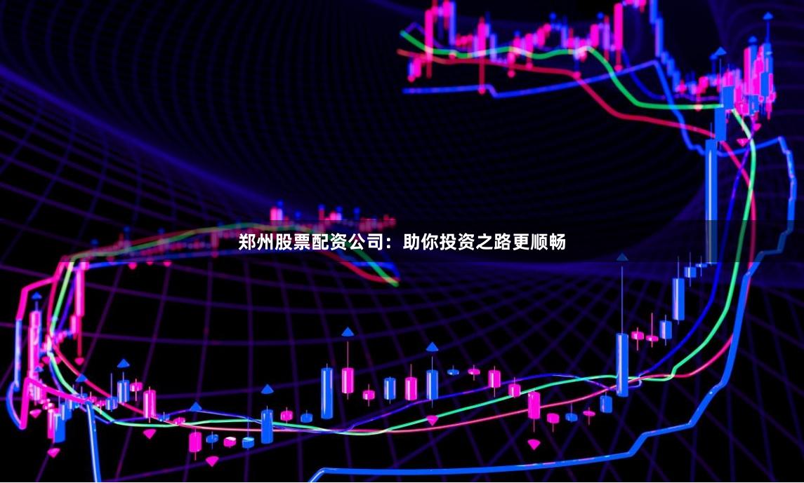 郑州股票配资公司：助你投资之路更顺畅