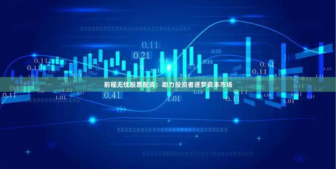 前程无忧股票配资：助力投资者逐梦资本市场