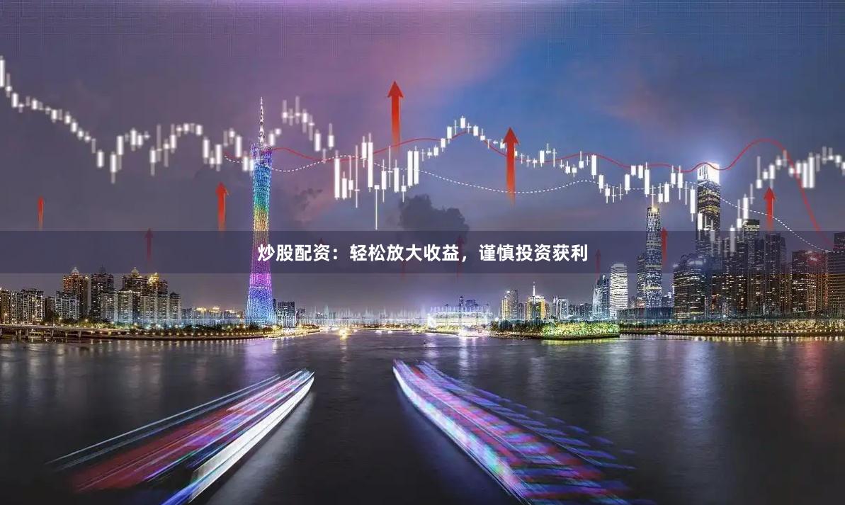 炒股配资：轻松放大收益，谨慎投资获利