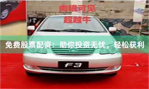 免费股票配资：助你投资无忧，轻松获利