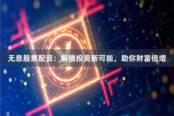 无息股票配资：解锁投资新可能，助你财富倍增