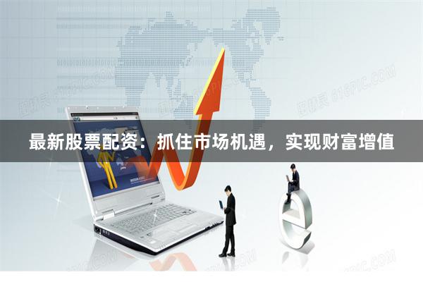 最新股票配资：抓住市场机遇，实现财富增值