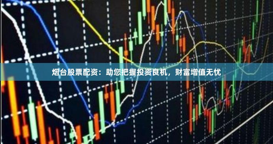 烟台股票配资：助您把握投资良机，财富增值无忧
