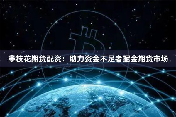 攀枝花期货配资：助力资金不足者掘金期货市场