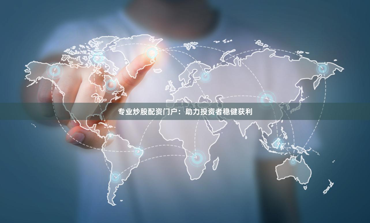 专业炒股配资门户：助力投资者稳健获利