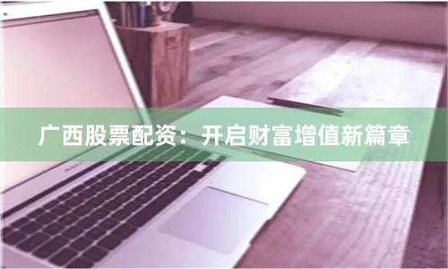 广西股票配资：开启财富增值新篇章