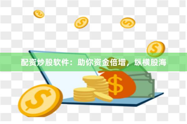 配资炒股软件：助你资金倍增，纵横股海