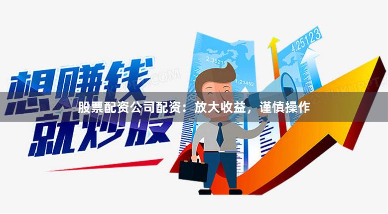 股票配资公司配资：放大收益，谨慎操作
