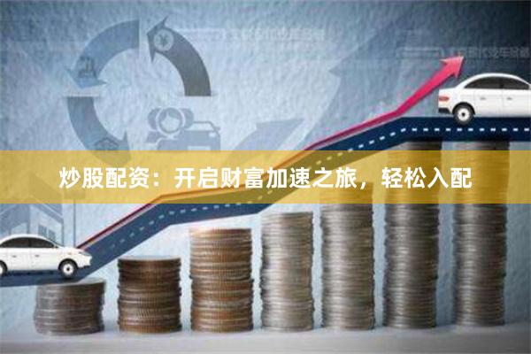 炒股配资：开启财富加速之旅，轻松入配