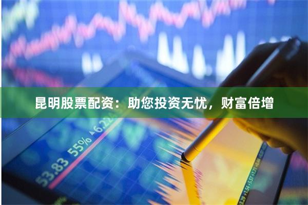 昆明股票配资：助您投资无忧，财富倍增