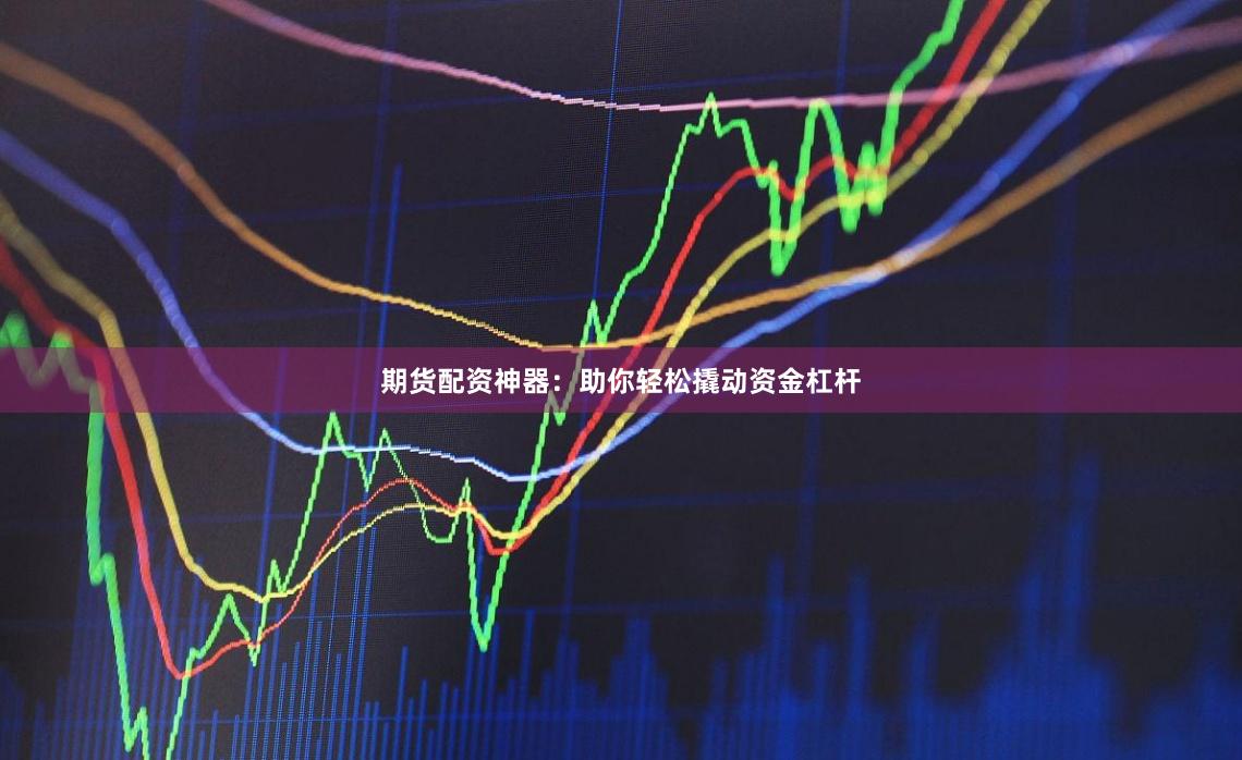 期货配资神器：助你轻松撬动资金杠杆