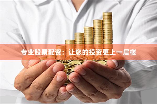 专业股票配资：让您的投资更上一层楼