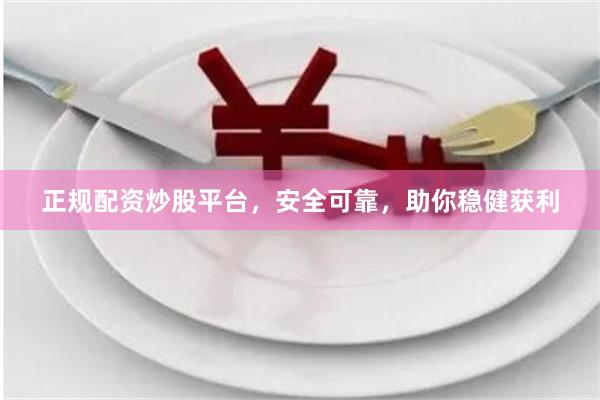 正规配资炒股平台，安全可靠，助你稳健获利