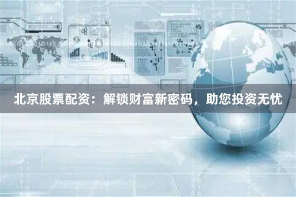 北京股票配资：解锁财富新密码，助您投资无忧