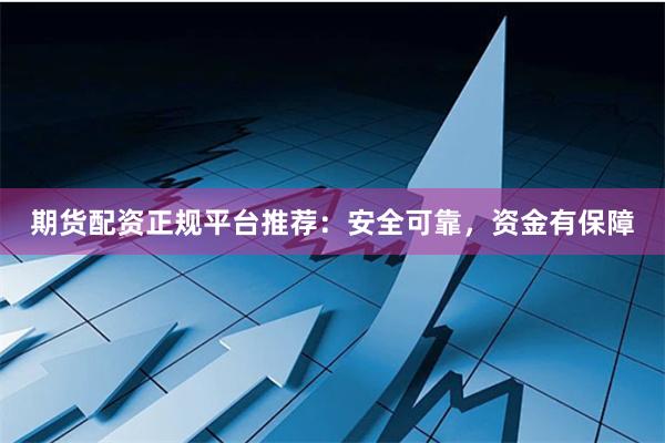 期货配资正规平台推荐：安全可靠，资金有保障