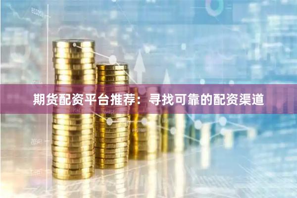期货配资平台推荐：寻找可靠的配资渠道