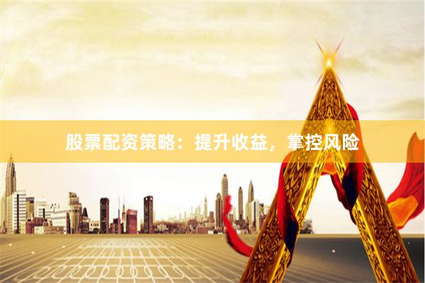 股票配资策略：提升收益，掌控风险