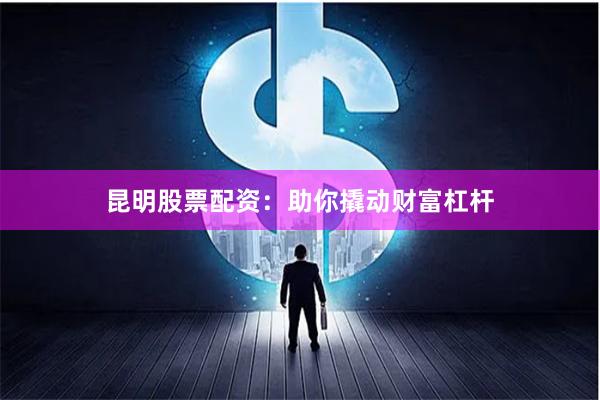 昆明股票配资：助你撬动财富杠杆