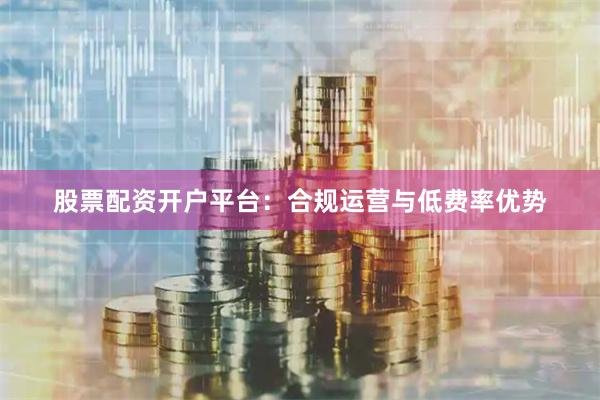股票配资开户平台：合规运营与低费率优势