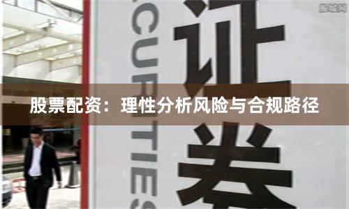 股票配资：理性分析风险与合规路径