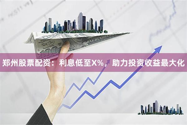 郑州股票配资：利息低至X%，助力投资收益最大化
