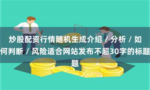 炒股配资行情随机生成介绍 / 分析 / 如何判断 / 风险适合网站发布不超30字的标题