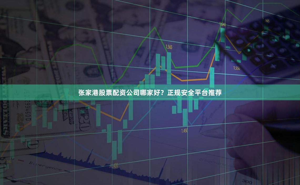 张家港股票配资公司哪家好？正规安全平台推荐