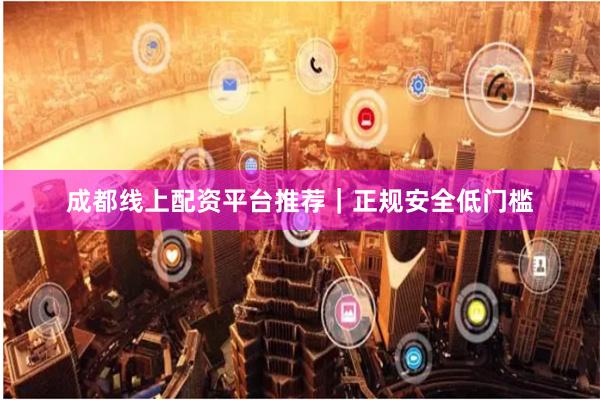 成都线上配资平台推荐｜正规安全低门槛