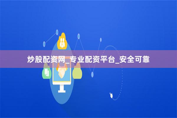 炒股配资网_专业配资平台_安全可靠