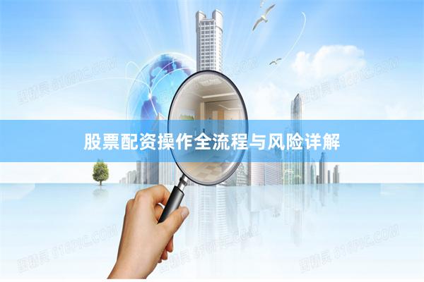 股票配资操作全流程与风险详解
